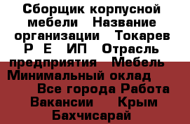 Сборщик корпусной мебели › Название организации ­ Токарев Р. Е., ИП › Отрасль предприятия ­ Мебель › Минимальный оклад ­ 40 000 - Все города Работа » Вакансии   . Крым,Бахчисарай